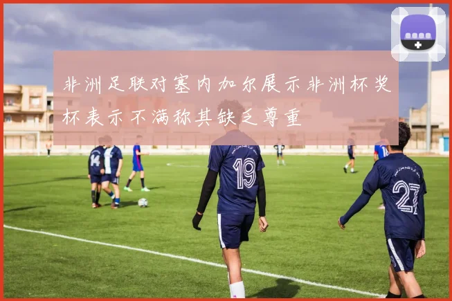 非洲足联对塞内加尔展示非洲杯奖杯表示不满称其缺乏尊重
