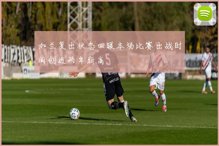 加兰复出状态回暖本场比赛出战时间创近两年新高