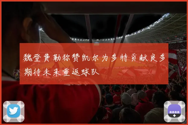 魏登费勒称赞凯尔为多特贡献良多期待未来重返球队