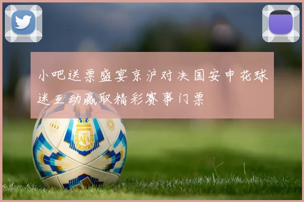 小吧送票盛宴京沪对决国安申花球迷互动赢取精彩赛事门票
