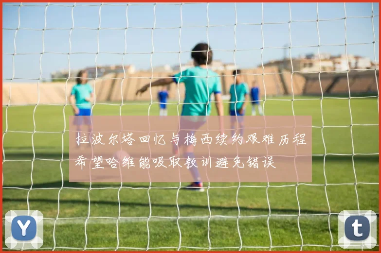 拉波尔塔回忆与梅西续约艰难历程希望哈维能吸取教训避免错误
