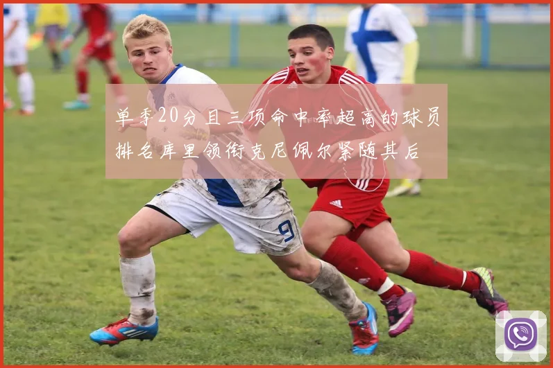单季20分且三项命中率超高的球员排名库里领衔克尼佩尔紧随其后