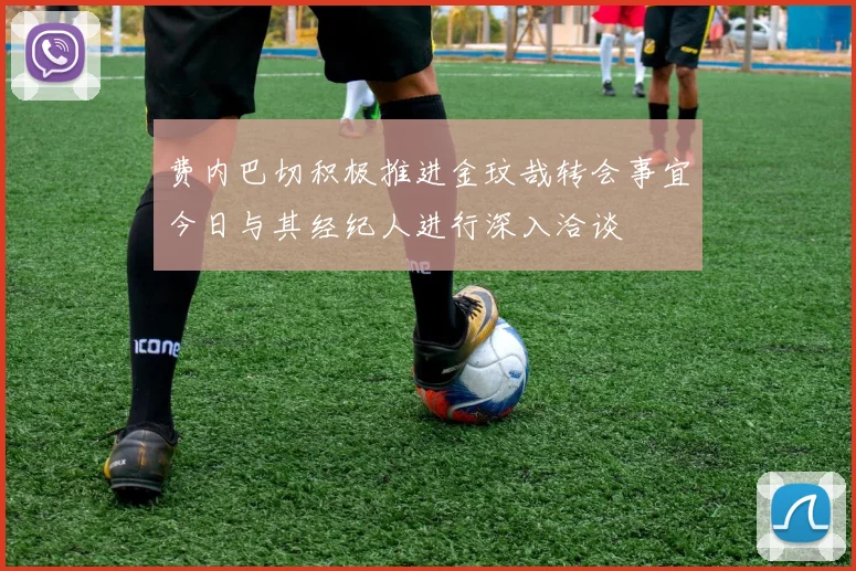 费内巴切积极推进金玟哉转会事宜今日与其经纪人进行深入洽谈