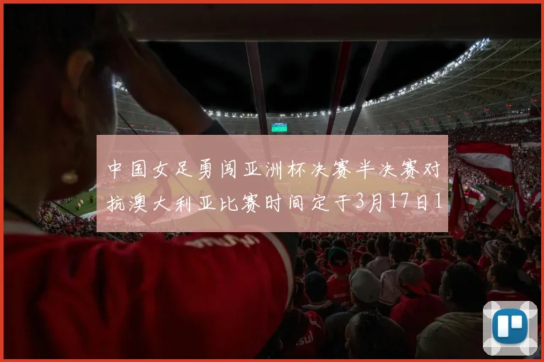 中国女足勇闯亚洲杯决赛半决赛对抗澳大利亚比赛时间定于3月17日18点