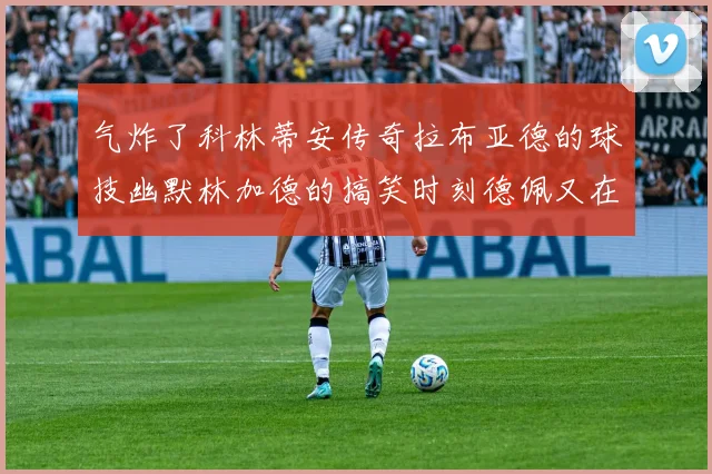气炸了科林蒂安传奇拉布亚德的球技幽默林加德的搞笑时刻德佩又在装什么呢