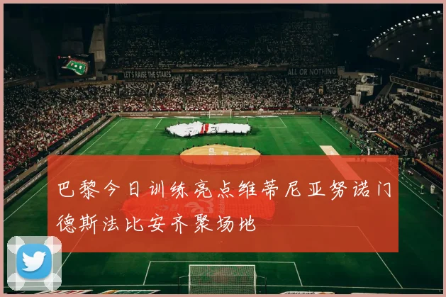 巴黎今日训练亮点维蒂尼亚努诺门德斯法比安齐聚场地