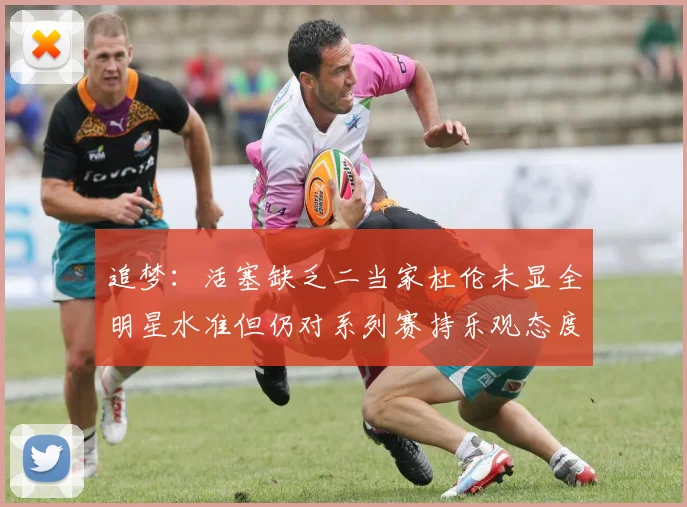 追梦：活塞缺乏二当家杜伦未显全明星水准但仍对系列赛持乐观态度