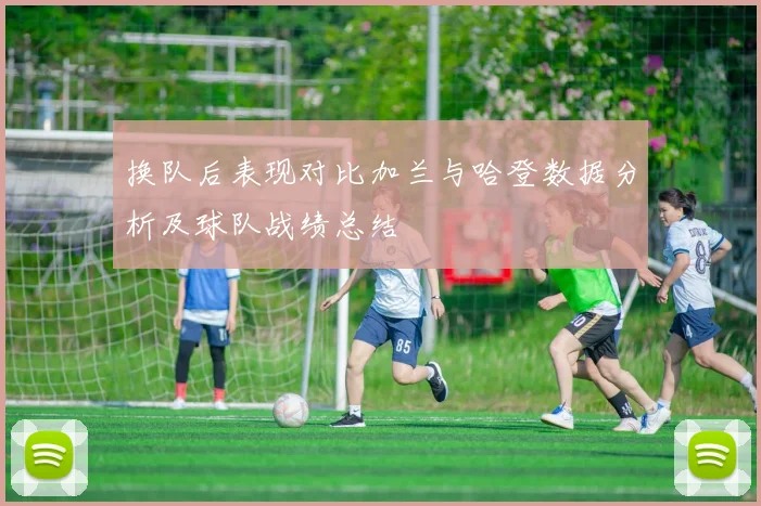 换队后表现对比加兰与哈登数据分析及球队战绩总结