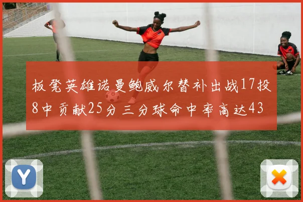 板凳英雄诺曼鲍威尔替补出战17投8中贡献25分三分球命中率高达43