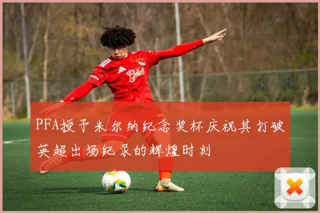 PFA授予米尔纳纪念奖杯庆祝其打破英超出场纪录的辉煌时刻