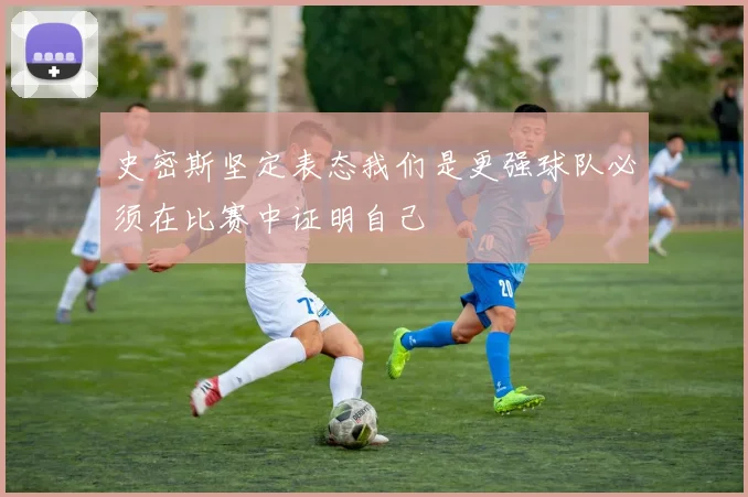 史密斯坚定表态我们是更强球队必须在比赛中证明自己