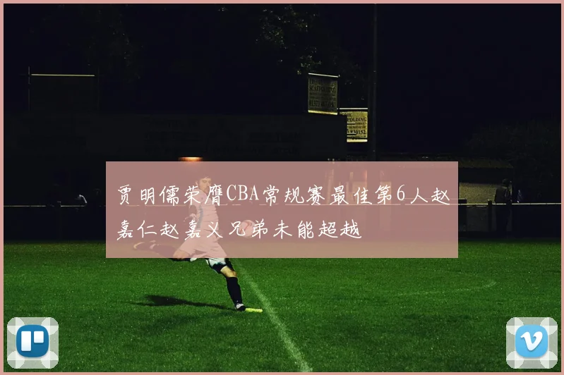 贾明儒荣膺CBA常规赛最佳第6人赵嘉仁赵嘉义兄弟未能超越