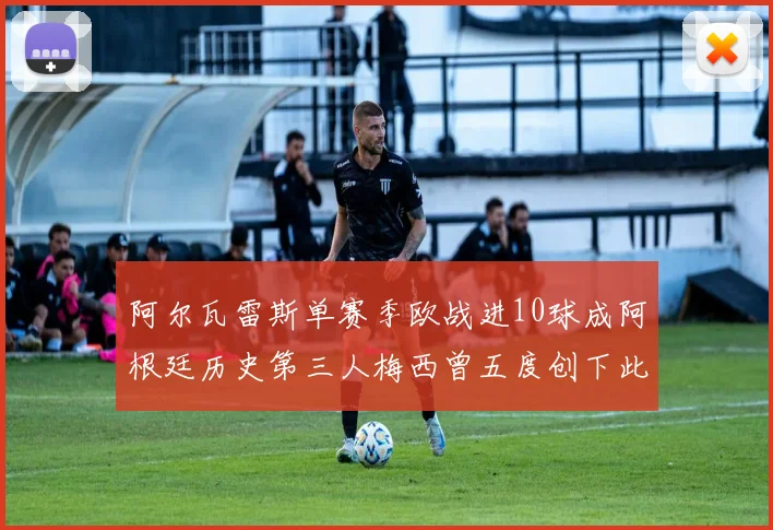阿尔瓦雷斯单赛季欧战进10球成阿根廷历史第三人梅西曾五度创下此佳绩