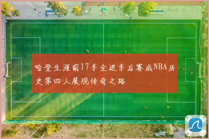 哈登生涯前17季全进季后赛成NBA历史第四人展现传奇之路