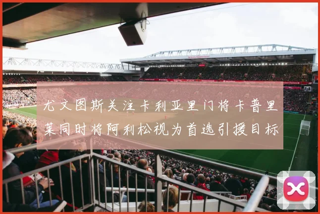 尤文图斯关注卡利亚里门将卡普里莱同时将阿利松视为首选引援目标