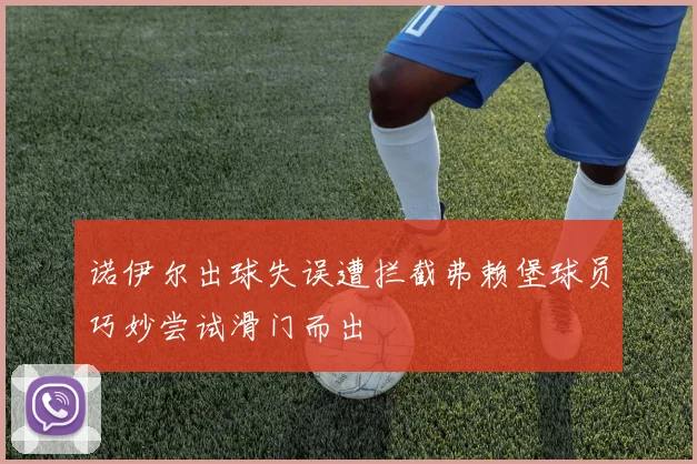 诺伊尔出球失误遭拦截弗赖堡球员巧妙尝试滑门而出