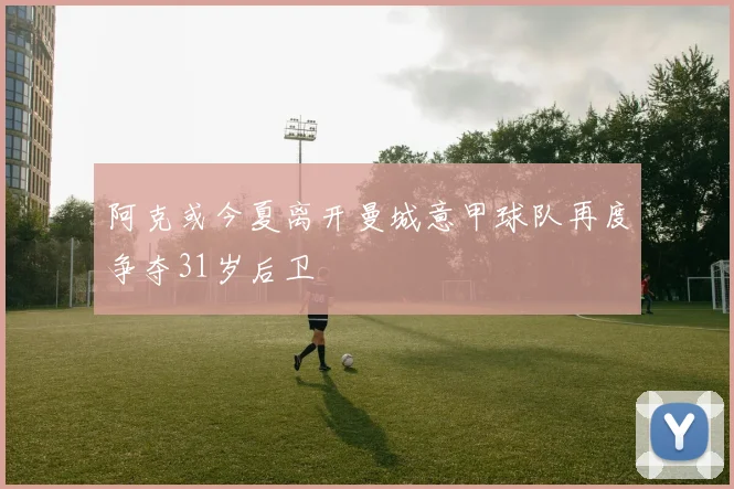 阿克或今夏离开曼城意甲球队再度争夺31岁后卫