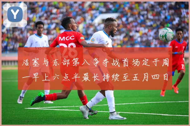 活塞与东部第八争夺战首场定于周一早上六点半最长持续至五月四日