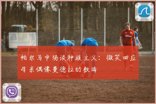 帕尔马中场谈种族主义：微笑回应母亲偶像曼德拉的教诲