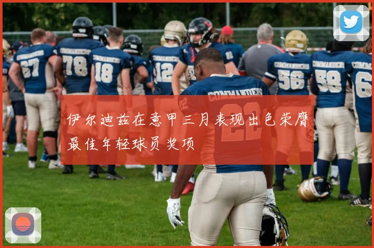 伊尔迪兹在意甲三月表现出色荣膺最佳年轻球员奖项