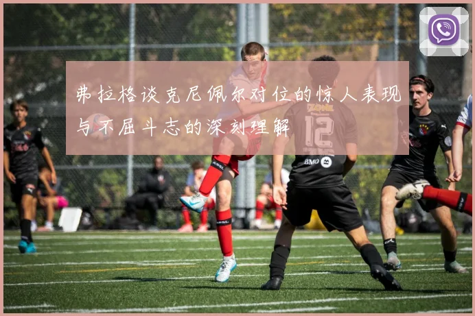 弗拉格谈克尼佩尔对位的惊人表现与不屈斗志的深刻理解