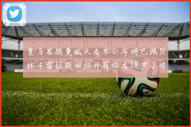 皇马客战曼城大名单公布姆巴佩贝林卡雷拉斯回归并有四名18岁小将入选