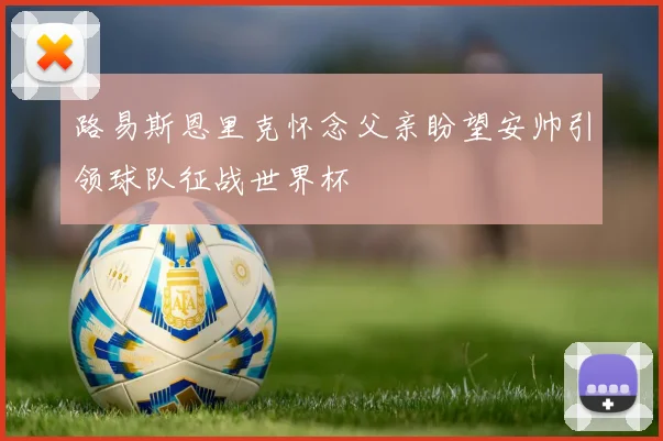 路易斯恩里克怀念父亲盼望安帅引领球队征战世界杯