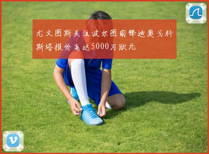尤文图斯关注波尔图前锋迪奥戈科斯塔报价高达5000万欧元
