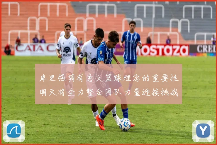 库里强调有意义篮球理念的重要性明天将全力整合团队力量迎接挑战