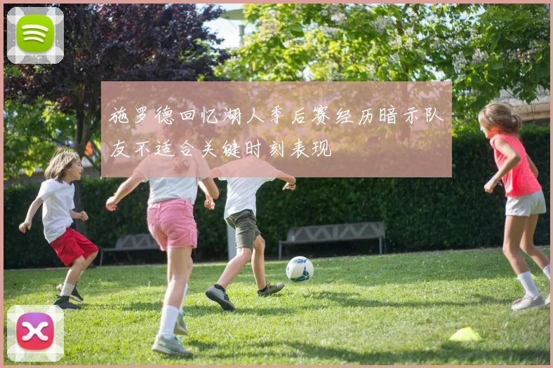 施罗德回忆湖人季后赛经历暗示队友不适合关键时刻表现